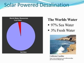 World Water Resources
Salt Water
Fresh Water The Worlds Water
 97% Sea Water
 3% Fresh Water
California Coastline
http://www.windycityart.com/californiawallpa
per/ocean%20wallpaper.jpg
Solar Powered Desalination
 