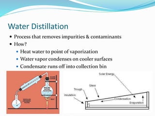 Water Distillation
 Process that removes impurities & contaminants
 How?
 Heat water to point of vaporization
 Water vapor condenses on cooler surfaces
 Condensate runs off into collection bin
 
