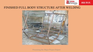 FINISHED FULL BODY STRUCTURE AFTER WELDING
Presenting the Major Project Report
 