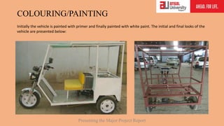COLOURING/PAINTING
Initially the vehicle is painted with primer and finally painted with white paint. The initial and final looks of the
vehicle are presented below:
Presenting the Major Project Report
 