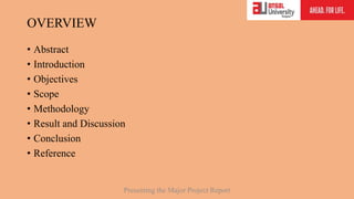 OVERVIEW
• Abstract
• Introduction
• Objectives
• Scope
• Methodology
• Result and Discussion
• Conclusion
• Reference
Presenting the Major Project Report
 