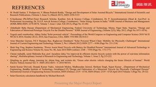 REFERENCES
• M. Reddi Sankar, T. Pushpaveni, V. Bhanu Prakash Reddy, “Design and Development of Solar Assisted Bicycle.” International Journal of Scientific and
Research Publications, (Volume 3, Issue 3), (March 2013), ISSN 2250-3153
• N.Sasikumar (Ph.D(Part-Time) Research Scholar, Kamban Arts & Science College, Coimbatore), Dr. P. Jayasubramaniam (Head & Asst.Prof. in
Professional Accounting, Dr. N.G.P. Arts & Science College, Coimbatore). “Solar Energy System in India.” IOSR Journal of Business and Management
(IOSR-JBM) ISSN: 2278-487X. Volume 7, Issue 1 (Jan- Feb 2013), (Page No. 61-68)
• Abdulkadir Baba Hassan (Department of Mechanical Engineering, Federal University of Technology, Minna, Niger State, Nigeria), “Design and
Fabrication of Motorized Prototype Tricycle For the Disable Persons.” IOSR Journal of Engineering, (Volume 2(5)), May 2012, (Page No.1071-1074).
• Yogesh sunil wamborikar, Abhay Sinha,“Solar powered vehicle”. Proceedings of the World Congress on Engineering and Computer Science 2010 Vol II
WCECS 2010, October 20-22, 2010, San Francisco, USA, ISBN: 978-988-18210-0-3
• Arun Manohar Gurram, P.S.V Ramana Rao, Raghuveer Dontikurti “Solar Powered Wheel Chair: Mobility for Physically Challenged” International
Journal of Current Engineering and Technology Volume 2, No.1 (March 2012) ISSN 2277 – 4106 (Page No. 211-214)
• Shuh Jing Ying, Stephen Sundarrao. “Power Assist Hand Tricycle with Battery for Disabled Persons” International Journal of Advanced Technology in
Engineering and Science Volume 02, Issue No. 06, June 2014 ISSN (online): 2348 – 7550 (Page No. 173-177)
• Chetan mahadik, sumit Mahindra Kar, prof. Jayashree deka,“An improved & efficient electric bicycle system with the power of real-time information
sharing”, Multidisciplinary Journal of Research in Engineering and Technology, Volume 1, Issue 2, Pg.215-222
• Qingfeng su, genfa zhang, jianming lai, shijun feng, and weimin shi, “Green solar electric vehicle changing the future lifestyle of human”. World
Electric Vehicle Journal Vol. 4 - ISSN 2032-6653 - © 2010 WEVA
• Satish Kumar Dwivedi, Deepak Kumar Yadav, Ashutosh Mishra, Madhusudan Jaiswal, Shrikant Singh, Sujeet Kumar , (Department of Mechanical
Engineering, Buddha Institute of Technology, Gorakhpur,U.P).“Design and Fabrication of a Motorized Tricycle for Physically Challenged Persons”
International Journal of Engineering Science Invention, ISSN (Online): 2319 – 6734, ISSN (Print): 2319 – 6726 April 2014 Volume 3 (Page No. 29-32)
• Solar Electricity calculation handbook by Michael Boxwell.
Presenting the Major Project Report
 