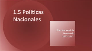 Plan Nacional de Desarrollo 2007-2012. 1.5 Políticas Nacionales 