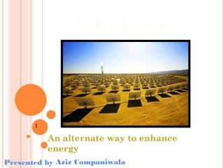 Solar Tower

1

An alternate way to enhance
energy
Presented by Aziz Companiwala

 