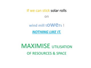 If we can stick solar rolls
on
wind mill towers !
NOTHING LIKE IT.
MAXIMISE UTILISATION
OF RESOURCES & SPACE
 