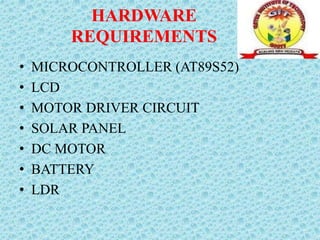 HARDWARE
REQUIREMENTS
• MICROCONTROLLER (AT89S52)
• LCD
• MOTOR DRIVER CIRCUIT
• SOLAR PANEL
• DC MOTOR
• BATTERY
• LDR
 