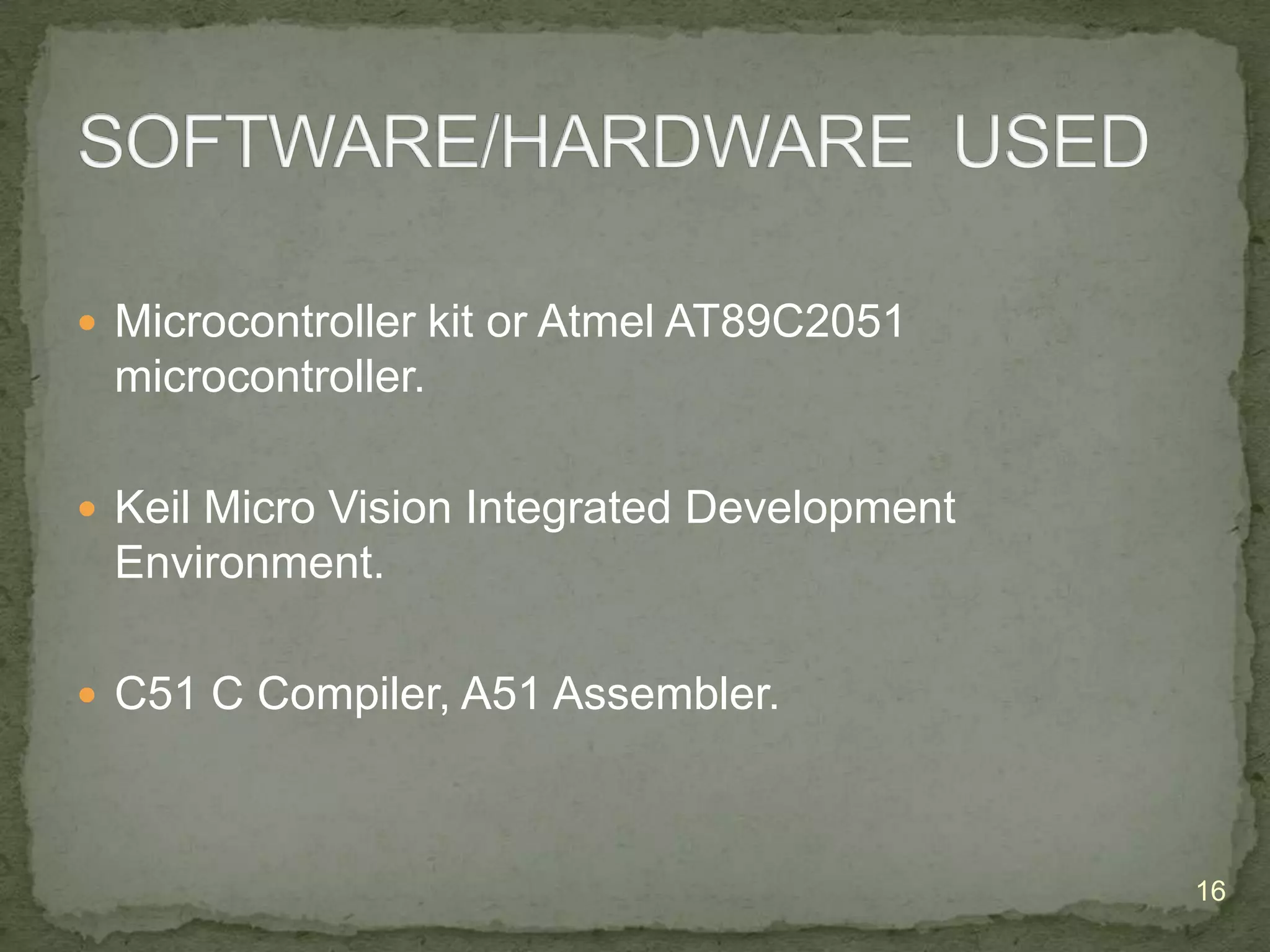  Microcontroller kit or Atmel AT89C2051

microcontroller.
 Keil Micro Vision Integrated Development

Environment.
 C51 C Compiler, A51 Assembler.

16

 
