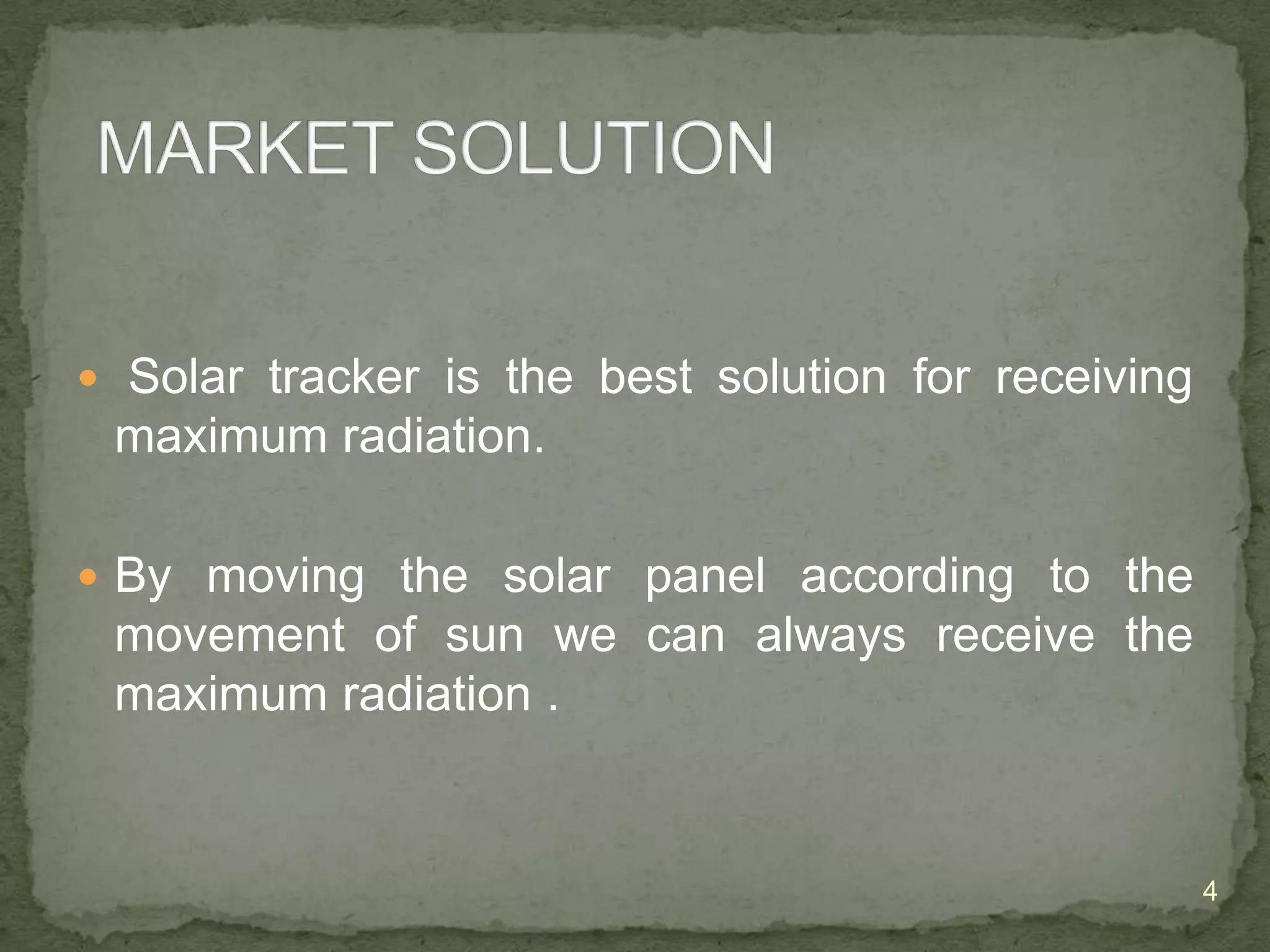  Solar tracker is the best solution for receiving

maximum radiation.
 By moving the solar panel according to the

movement of sun we can always receive the
maximum radiation .

4

 
