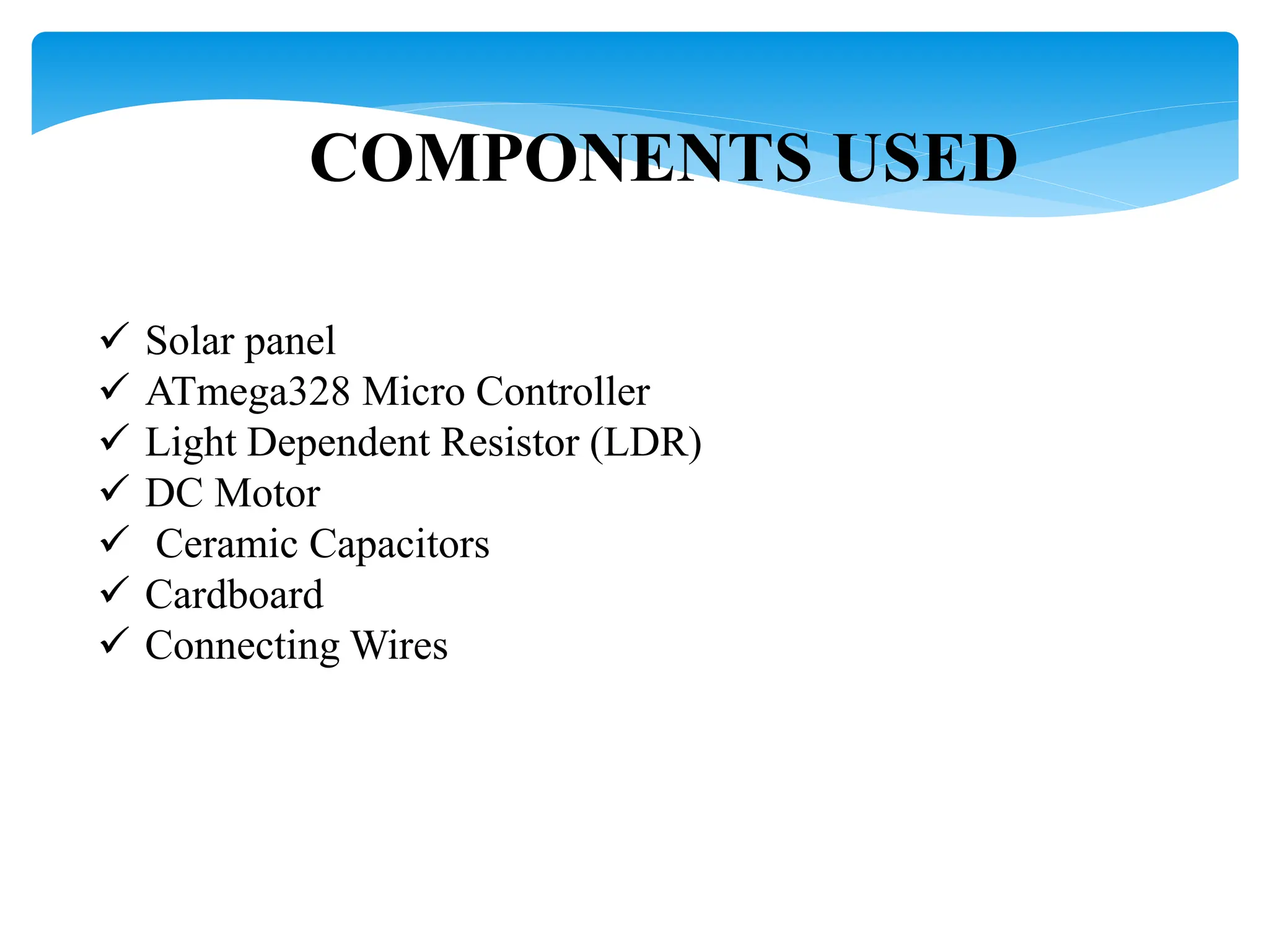 COMPONENTS USED
 Solar panel
 ATmega328 Micro Controller
 Light Dependent Resistor (LDR)
 DC Motor
 Ceramic Capacitors
 Cardboard
 Connecting Wires
 