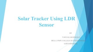 Solar Tracker Using LDR
Sensor
BY
T.SELVALAKSHMI,B.E.,
DR.G.U.POPE COLLEGE OF ENGINEERING,
SAWYARPURAM
 