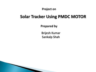 Solar Tracker Using PMDC MOTOR
Brijesh Kumar
Sankalp Shah
Project on
Prepared by
 