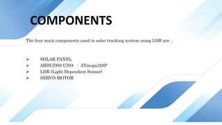 COMPONENTS
The four main components used in solar tracking system using LDR are ..
 SOLAR PANEL
 ARDUINO UNO - ATmega328P
 LDR (Light Dependent Sensor)
 SERVO MOTOR
 