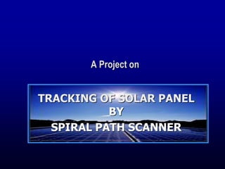 TRACKING OF SOLAR PANEL
BY
SPIRAL PATH SCANNER
A Project on
 