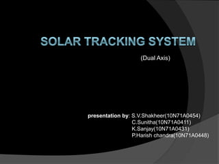 (Dual Axis)

presentation by: S.V.Shakheer(10N71A0454)
C.Sunitha(10N71A0411)
K.Sanjay(10N71A0431)
P.Harish chandra(10N71A0448)

 