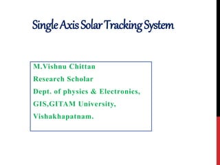 SingleAxisSolarTrackingSystem
M.Vishnu Chittan
Research Scholar
Dept. of physics & Electronics,
GIS,GITAM University,
Vishakhapatnam.
 