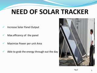 NEED OF SOLAR TRACKER
 Increase Solar Panel Output
 Max.efficency of the panel
 Maximize Power per unit Area
 Able to ...