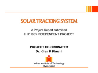 Indian Institute of Technology
Hyderabad
SOLAR TRACKING SYSTEM
A Project Report submitted
In ID1035 INDEPENDENT PROJECT
PROJECT CO-ORDINATER
Dr. Kiran K Khuchi
 
