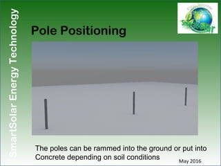 SmartSolarEnergyTechnology
Pole Positioning
May 2016
The poles can be rammed into the ground or put into
Concrete dependin...