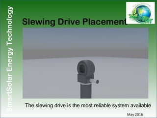 SmartSolarEnergyTechnology
Slewing Drive Placement
May 2016
The slewing drive is the most reliable system available
 