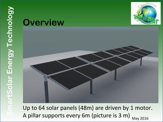 SmartSolarEnergyTechnology
Overview
Up to 64 solar panels (48m) are driven by 1 motor.
A pillar supports every 6m (picture...