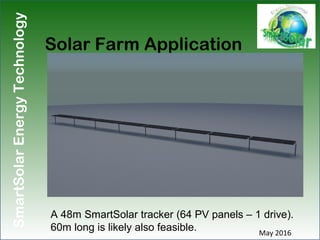 SmartSolarEnergyTechnology
Solar Farm Application
May 2016
A 48m SmartSolar tracker (64 PV panels – 1 drive).
60m long is ...