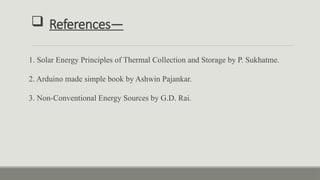  References—
1. Solar Energy Principles of Thermal Collection and Storage by P. Sukhatme.
2. Arduino made simple book by Ashwin Pajankar.
3. Non-Conventional Energy Sources by G.D. Rai.
 