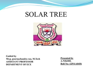SOLAR TREE
Presented by
A.NIKHIL
Roll No: 12P11A0456
Guided by
Mr.p. poornachandra rao, M.Tech
ASSISTANT PROFESSOR
DEPARTMENT OF ECE
 