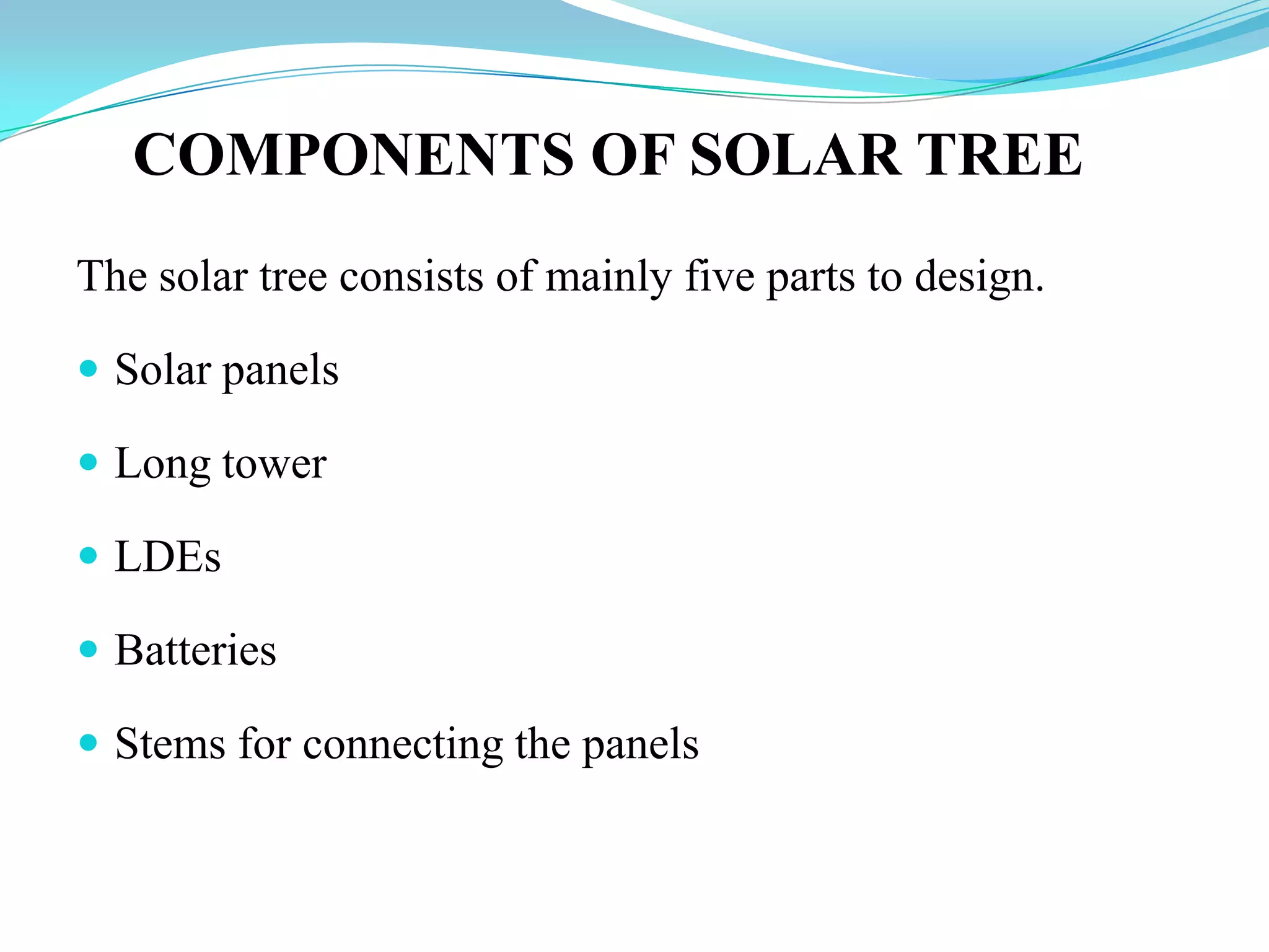 COMPONENTS OF SOLAR TREE
The solar tree consists of mainly five parts to design.
 Solar panels
 Long tower
 LDEs
 Batteries
 Stems for connecting the panels
 