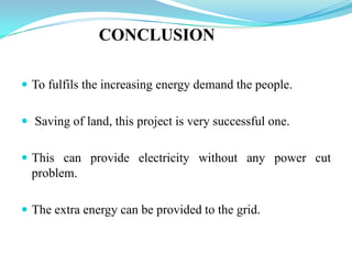 CONCLUSION
 To fulfils the increasing energy demand the people.
 Saving of land, this project is very successful one.
 This can provide electricity without any power cut
problem.
 The extra energy can be provided to the grid.
 