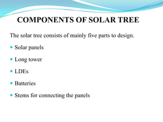 COMPONENTS OF SOLAR TREE
The solar tree consists of mainly five parts to design.
 Solar panels
 Long tower
 LDEs
 Batteries
 Stems for connecting the panels
 