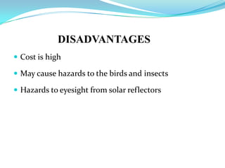 DISADVANTAGES
 Cost is high
 May cause hazards to the birds and insects
 Hazards to eyesight from solar reflectors
 