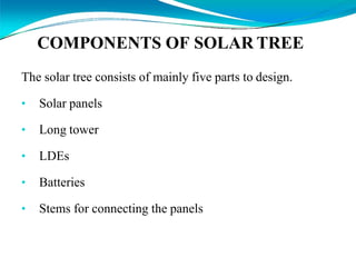 COMPONENTS OF SOLAR TREE
The solar tree consists of mainly five parts to design.
• Solar panels
• Long tower
• LDEs
• Batt...