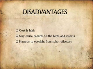 DISADVANTAGES
 Cost is high
 May cause hazards to the birds and insects
 Hazards to eyesight from solar reflectors
 