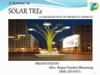 A Seminar on
SOLAR TREe
(A SMARTER WAY TO PRODUCE ENERGY)
PRESENTED BY
Miss. Rajput Prajakta Bharatsing
(SHE-2014/031) 2
 