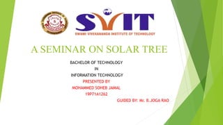 A SEMINAR ON SOLAR TREE
BACHELOR OF TECHNOLOGY
IN
INFORMATION TECHNOLOGY
PRESENTED BY
MOHAMMED SOHEB JAMAL
19P71A1262
GUIDED BY: Mr. B.JOGA RAO
 