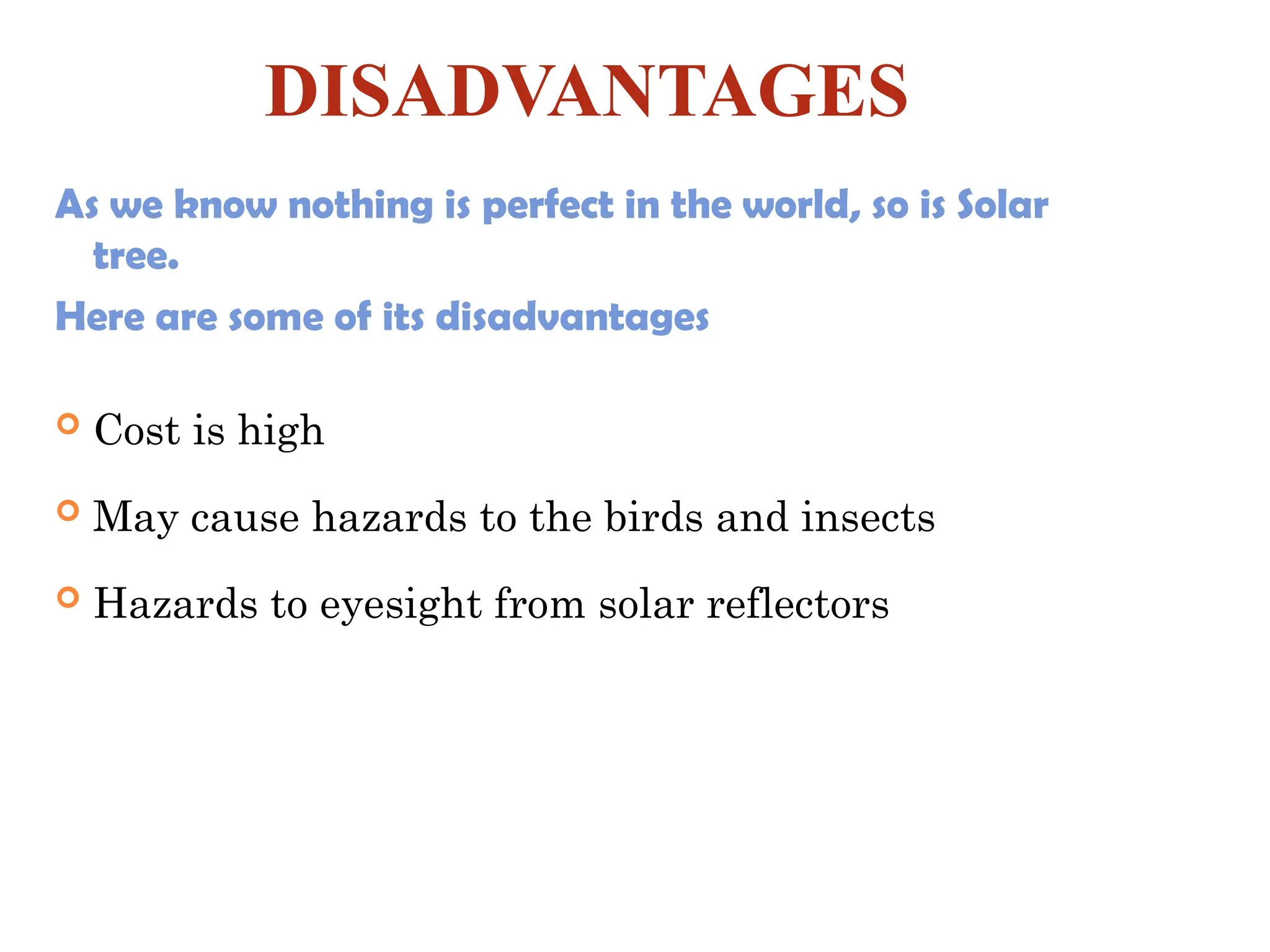 DISADVANTAGES
As we know nothing is perfect in the world, so is Solar
tree.
Here are some of its disadvantages
 Cost is high
 May cause hazards to the birds and insects
 Hazards to eyesight from solar reflectors
 