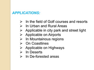 APPLICATIONS:
 In the field of Golf courses and resorts
 In Urban and Rural Areas
 Applicable in city park and street light
 Applicable on Airports
 In Mountainous regions
 On Coastlines
 Applicable on Highways
 In Deserts
 In De-forested areas
 