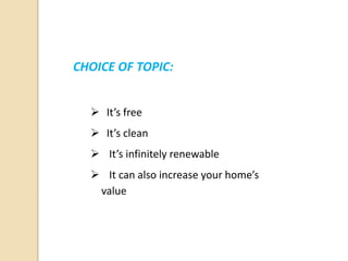 CHOICE OF TOPIC:
 It’s free
 It’s clean
 It’s infinitely renewable
 It can also increase your home’s
value
 