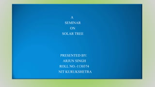 A
SEMINAR
ON
SOLAR TREE
PRESENTED BY:
ARJUN SINGH
ROLL NO.-1130374
NIT KURUKSHETRA
 
