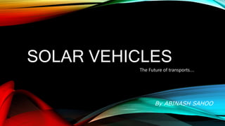 SOLAR VEHICLES
The Future of transports….
By ABINASH SAHOO
 