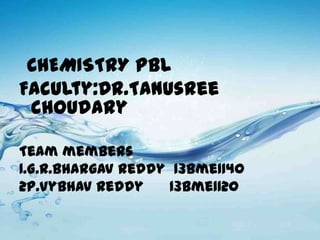CHEMISTRY PBL
Faculty:Dr.Tanusree
choudary
Team members
1.G.R.Bhargav Reddy 13bme1140
2P.Vybhav Reddy
13bme1120

 