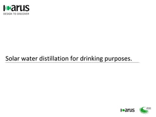 Solar water distillation for drinking purposes.
 
