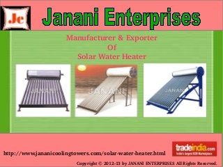 http://www.jananicoolingtowers.com/solar­water­heater.html
Copyright © 2012­13 by JANANI ENTERPRISES All Rights Reserved.
Manufacturer & Exporter
Of
Solar Water Heater
 