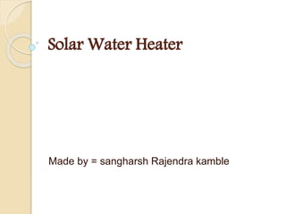 Solar Water Heater
Made by = sangharsh Rajendra kamble
 