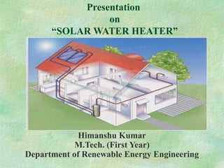 Presentation
on
“SOLAR WATER HEATER”
Himanshu Kumar
M.Tech. (First Year)
Department of Renewable Energy Engineering
 