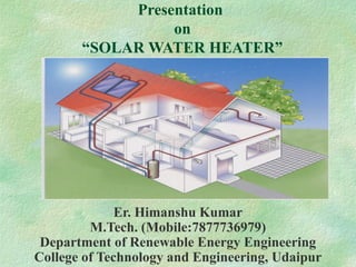 Presentation
on
“SOLAR WATER HEATER”
Er. Himanshu Kumar
M.Tech. (Mobile:7877736979)
Department of Renewable Energy Engineering
College of Technology and Engineering, Udaipur
 