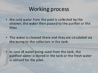 • These are the basic working and the benefits of solar
pool water heating system.
(http://www.slideshare.net/danielvhenny...