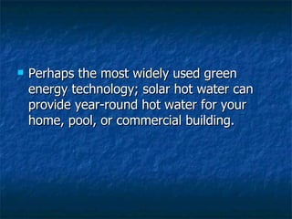 Perhaps the most widely used green energy technology; solar hot water can provide year-round hot water for your home, pool, or commercial building.  