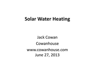 Solar Water Heating
Jack Cowan
Cowanhouse
www.cowanhouse.com
June 27, 2013
 