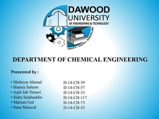 Presented by :
• Shehryar Ahmad
• Hamza Saleem
• Aqib Jah Temuri
• Sidra Salahuddin
• Mariam Gul
• Sana Masood
D-14-CH-39
D-14-CH-57
D-14-CH-33
D-14-CH-117
D-14-CH-73
D-14-CH-53
DEPARTMENT OF CHEMICAL ENGINEERING
 
